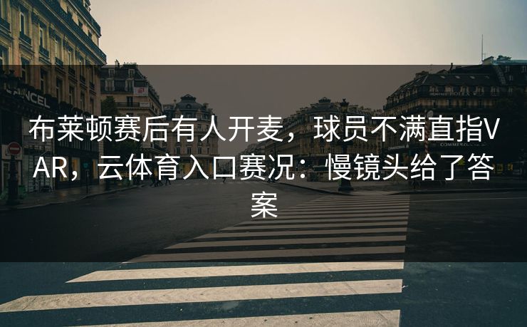 布莱顿赛后有人开麦，球员不满直指VAR，云体育入口赛况：慢镜头给了答案
