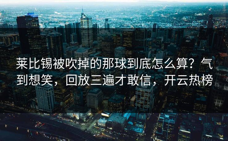 莱比锡被吹掉的那球到底怎么算?气到想笑,回放三遍才敢信,开云热榜 莱比锡被吹掉的那球到底怎么算?气到想笑,回放三遍才敢信,开云热榜