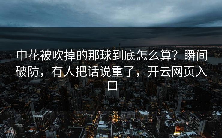 申花被吹掉的那球到底怎么算？瞬间破防，有人把话说重了，开云网页入口