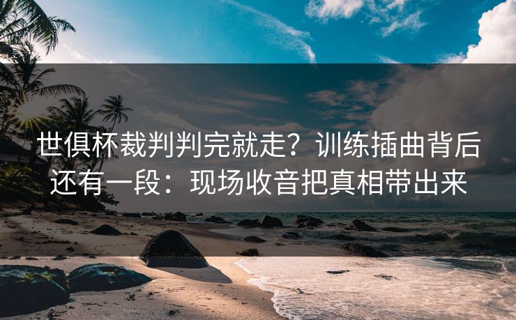 世俱杯裁判判完就走?训练插曲背后还有一段:现场收音把真相带出来 世俱杯裁判判完就走?训练插曲背后还有一段:现场收音把真相带出来