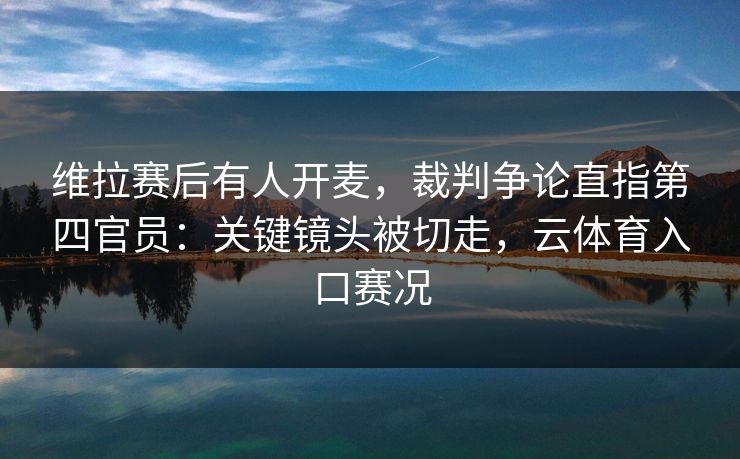 维拉赛后有人开麦，裁判争论直指第四官员：关键镜头被切走，云体育入口赛况
