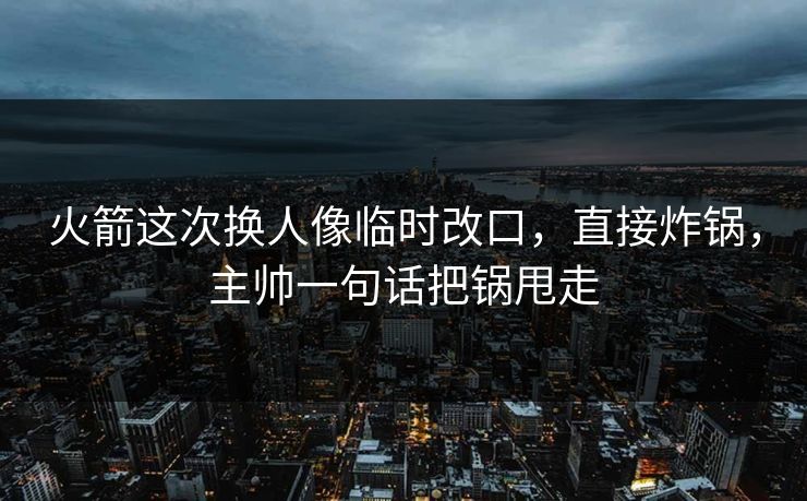 火箭这次换人像临时改口,直接炸锅,主帅一句话把锅甩走 火箭这次换人像临时改口,直接炸锅,主帅一句话把锅甩走