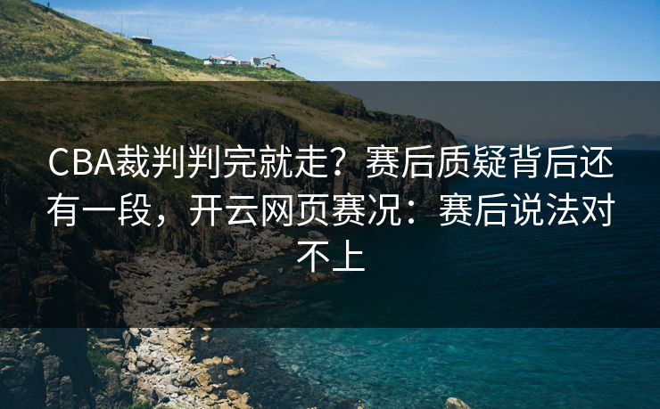 CBA裁判判完就走?赛后质疑背后还有一段,开云网页赛况:赛后说法对不上 CBA裁判判完就走?赛后质疑背后还有一段,开云网页赛况:赛后说法对不上