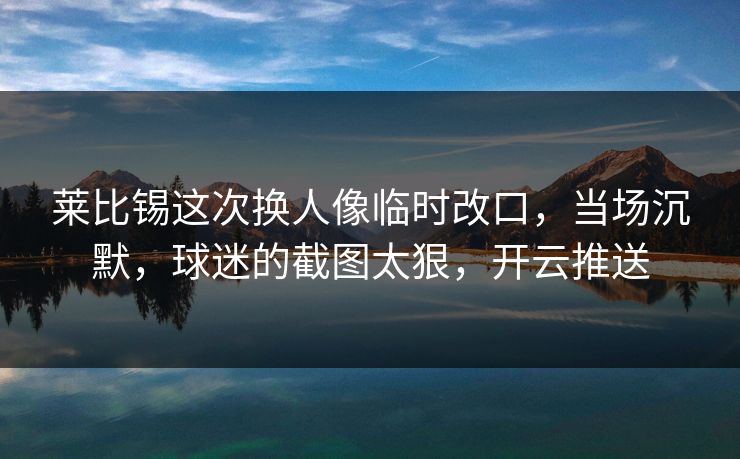 莱比锡这次换人像临时改口,当场沉默,球迷的截图太狠,开云推送 莱比锡这次换人像临时改口,当场沉默,球迷的截图太狠,开云推送