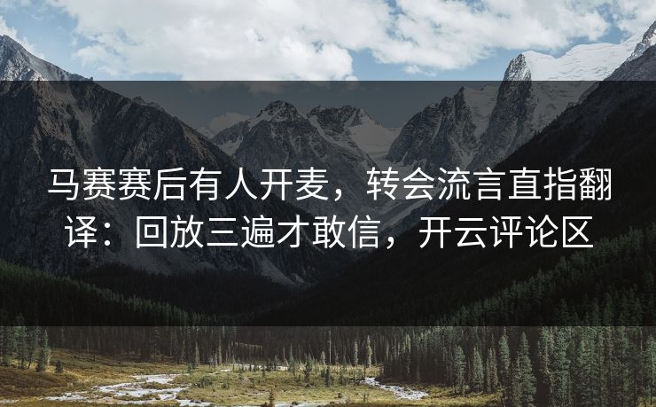 马赛赛后有人开麦，转会流言直指翻译：回放三遍才敢信，开云评论区