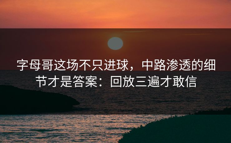 字母哥这场不只进球，中路渗透的细节才是答案：回放三遍才敢信