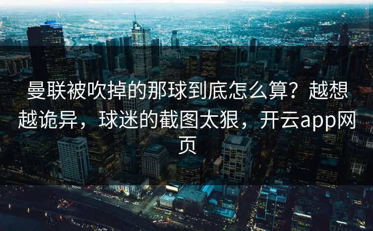 曼联被吹掉的那球到底怎么算？越想越诡异，球迷的截图太狠，开云app网页