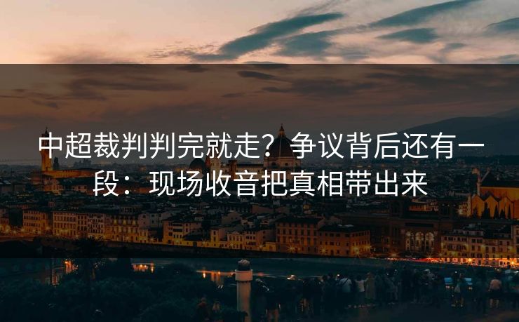 中超裁判判完就走?争议背后还有一段:现场收音把真相带出来 中超裁判判完就走?争议背后还有一段:现场收音把真相带出来