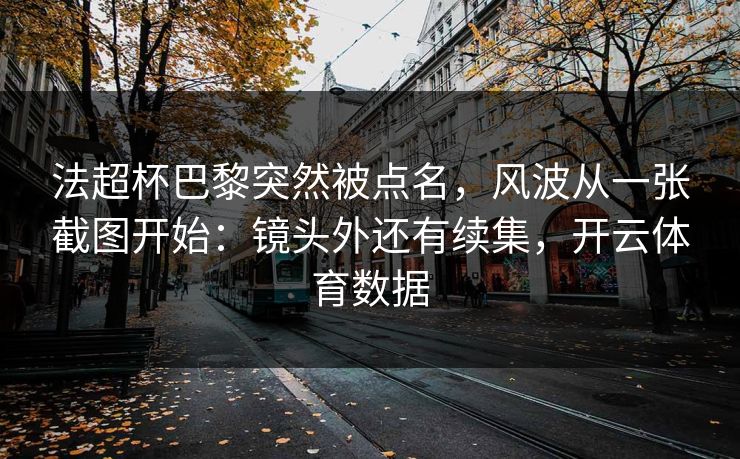 法超杯巴黎突然被点名,风波从一张截图开始:镜头外还有续集,开云体育数据 法超杯巴黎突然被点名,风波从一张截图开始:镜头外还有续集,开云体育数据