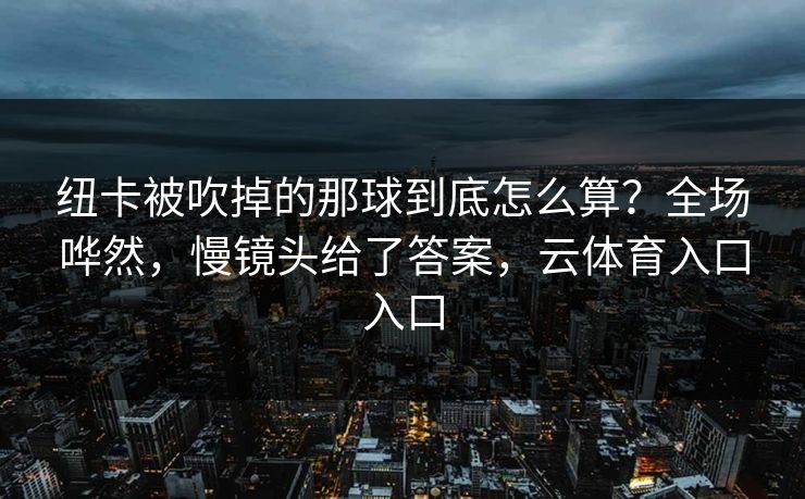 纽卡被吹掉的那球到底怎么算?全场哗然,慢镜头给了答案,云体育入口入口 纽卡被吹掉的那球到底怎么算?全场哗然,慢镜头给了答案,云体育入口入口