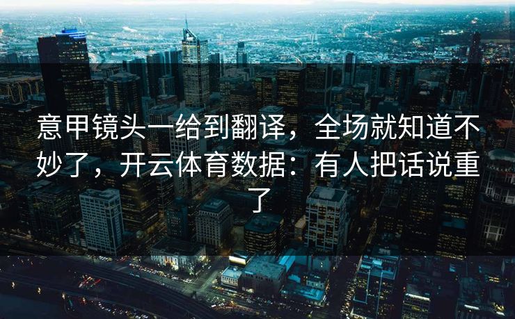 意甲镜头一给到翻译,全场就知道不妙了,开云体育数据:有人把话说重了 意甲镜头一给到翻译,全场就知道不妙了,开云体育数据:有人把话说重了