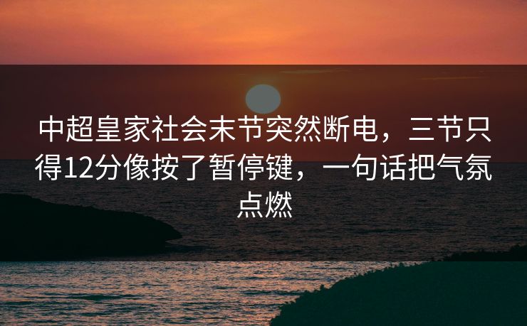 中超皇家社会末节突然断电,三节只得12分像按了暂停键,一句话把气氛点燃 中超皇家社会末节突然断电,三节只得12分像按了暂停键,一句话把气氛点燃