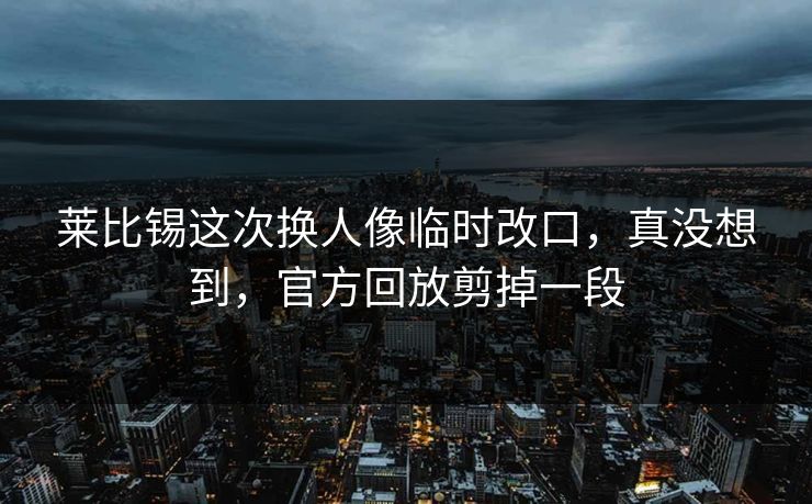 莱比锡这次换人像临时改口,真没想到,官方回放剪掉一段 莱比锡这次换人像临时改口,真没想到,官方回放剪掉一段