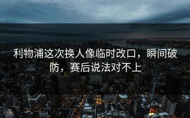 利物浦这次换人像临时改口,瞬间破防,赛后说法对不上 利物浦这次换人像临时改口,瞬间破防,赛后说法对不上